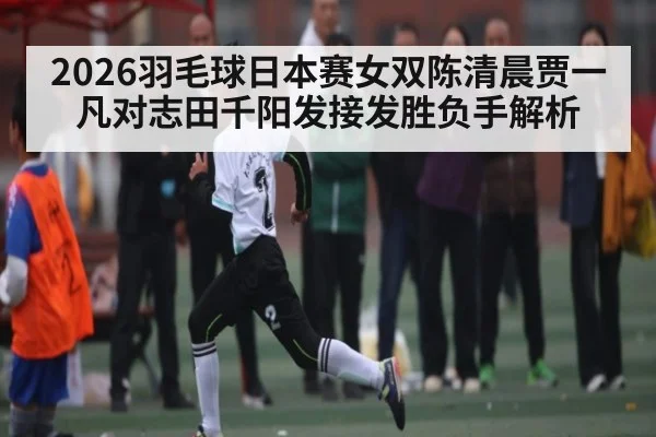 2026羽毛球日本赛女双陈清晨贾一凡对志田千阳发接发胜负手解析
