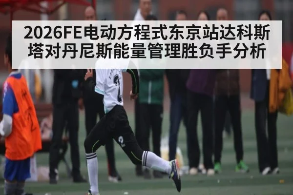 2026FE电动方程式东京站达科斯塔对丹尼斯能量管理胜负手分析